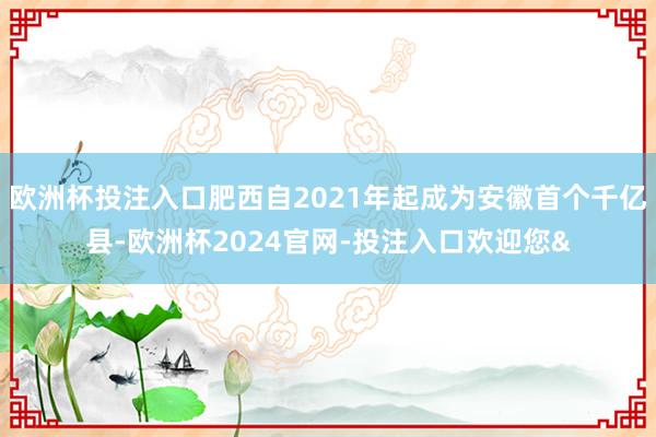 欧洲杯投注入口肥西自2021年起成为安徽首个千亿县-欧洲杯2024官网-投注入口欢迎您&