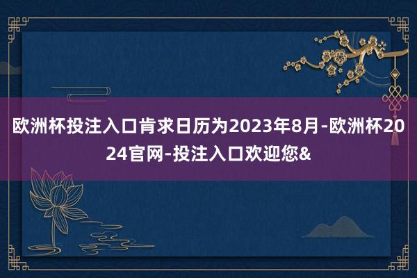 欧洲杯投注入口肯求日历为2023年8月-欧洲杯2024官网-投注入口欢迎您&