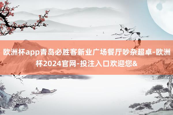 欧洲杯app青岛必胜客新业广场餐厅吵杂超卓-欧洲杯2024官网-投注入口欢迎您&