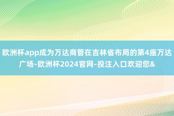 欧洲杯app成为万达商管在吉林省布局的第4座万达广场-欧洲杯2024官网-投注入口欢迎您&