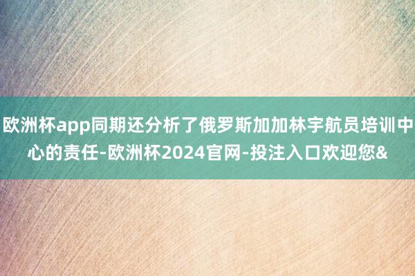 欧洲杯app同期还分析了俄罗斯加加林宇航员培训中心的责任-欧洲杯2024官网-投注入口欢迎您&
