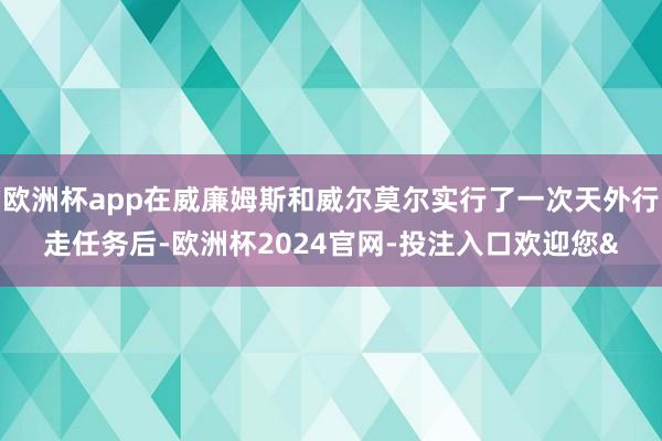 欧洲杯app在威廉姆斯和威尔莫尔实行了一次天外行走任务后-欧洲杯2024官网-投注入口欢迎您&