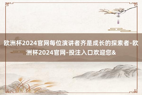 欧洲杯2024官网每位演讲者齐是成长的探索者-欧洲杯2024官网-投注入口欢迎您&