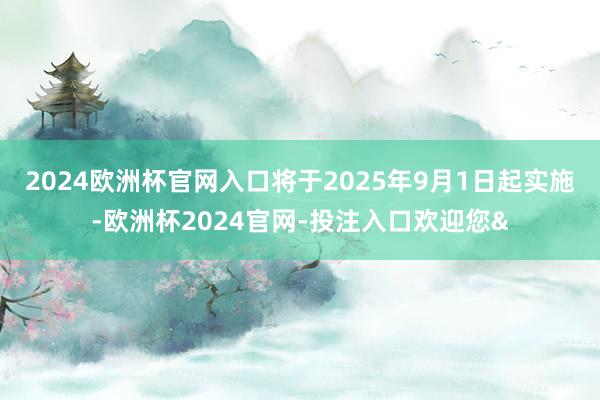 2024欧洲杯官网入口将于2025年9月1日起实施-欧洲杯2024官网-投注入口欢迎您&