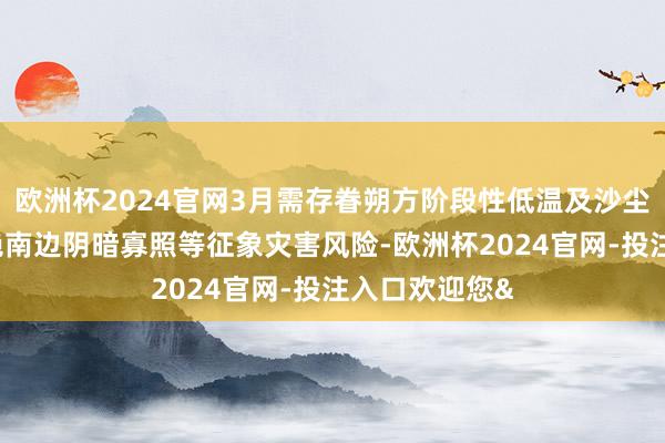 欧洲杯2024官网3月需存眷朔方阶段性低温及沙尘天气影响 隔绝南边阴暗寡照等征象灾害风险-欧洲杯2024官网-投注入口欢迎您&