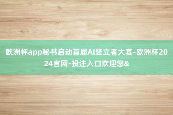 欧洲杯app秘书启动首届AI竖立者大赛-欧洲杯2024官网-投注入口欢迎您&