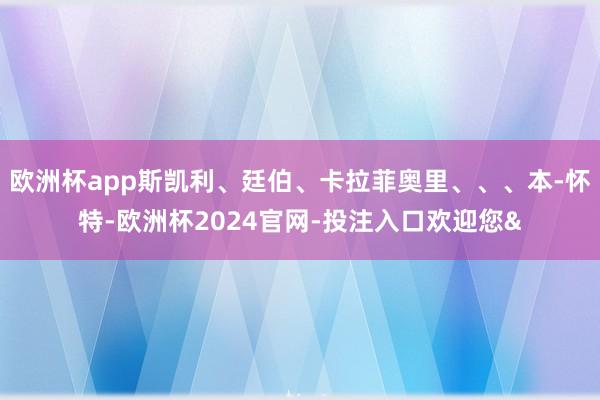 欧洲杯app斯凯利、廷伯、卡拉菲奥里、、、本-怀特-欧洲杯2024官网-投注入口欢迎您&
