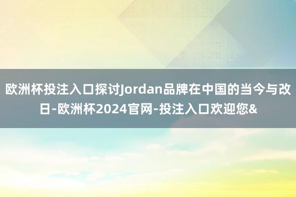 欧洲杯投注入口探讨Jordan品牌在中国的当今与改日-欧洲杯2024官网-投注入口欢迎您&