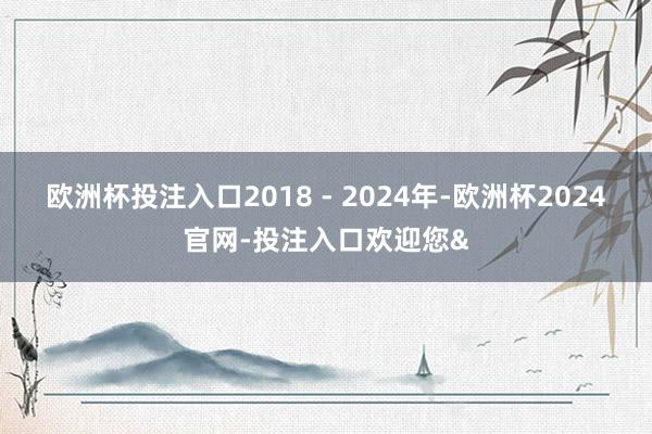 欧洲杯投注入口2018 - 2024年-欧洲杯2024官网-投注入口欢迎您&