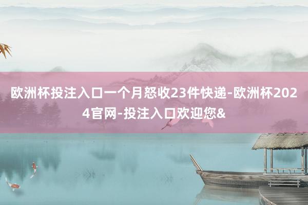 欧洲杯投注入口一个月怒收23件快递-欧洲杯2024官网-投注入口欢迎您&