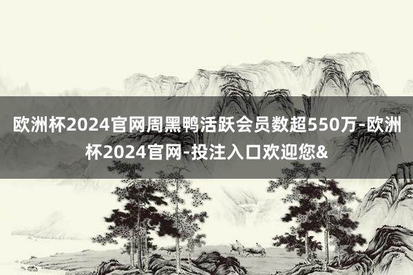 欧洲杯2024官网周黑鸭活跃会员数超550万-欧洲杯2024官网-投注入口欢迎您&