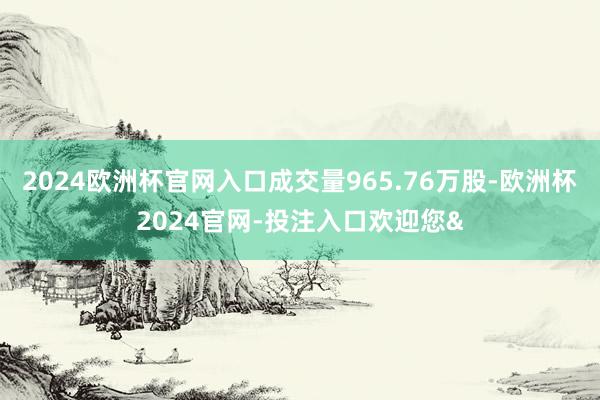 2024欧洲杯官网入口成交量965.76万股-欧洲杯2024官网-投注入口欢迎您&
