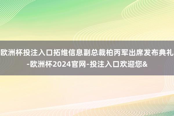 欧洲杯投注入口拓维信息副总裁柏丙军出席发布典礼-欧洲杯2024官网-投注入口欢迎您&