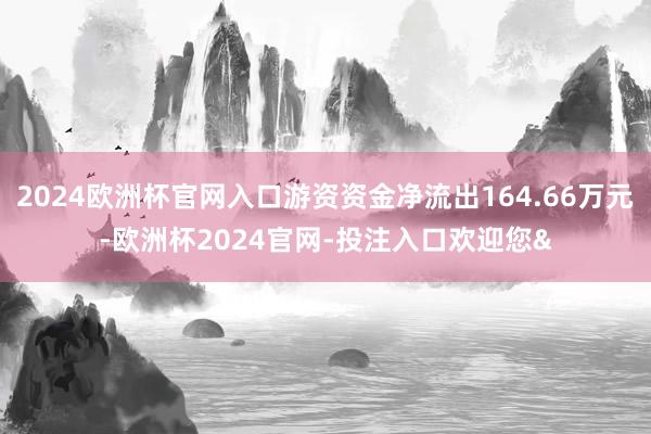 2024欧洲杯官网入口游资资金净流出164.66万元-欧洲杯2024官网-投注入口欢迎您&