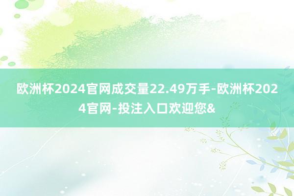 欧洲杯2024官网成交量22.49万手-欧洲杯2024官网-投注入口欢迎您&