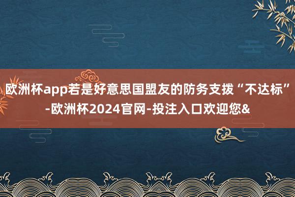 欧洲杯app若是好意思国盟友的防务支拨“不达标”-欧洲杯2024官网-投注入口欢迎您&