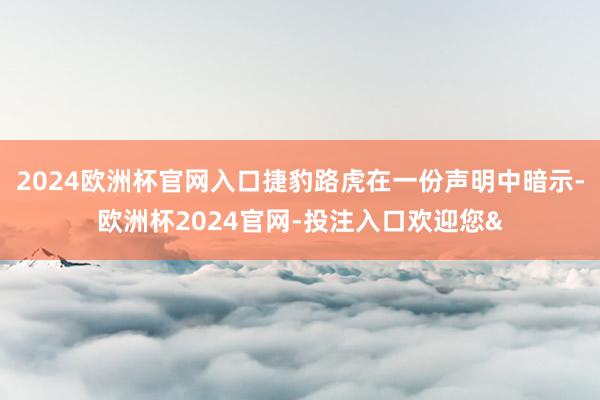2024欧洲杯官网入口捷豹路虎在一份声明中暗示-欧洲杯2024官网-投注入口欢迎您&