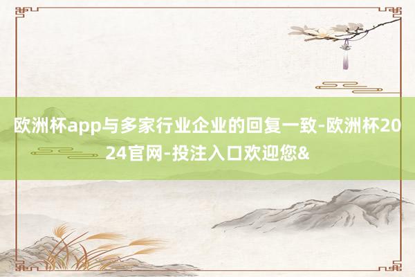 欧洲杯app与多家行业企业的回复一致-欧洲杯2024官网-投注入口欢迎您&