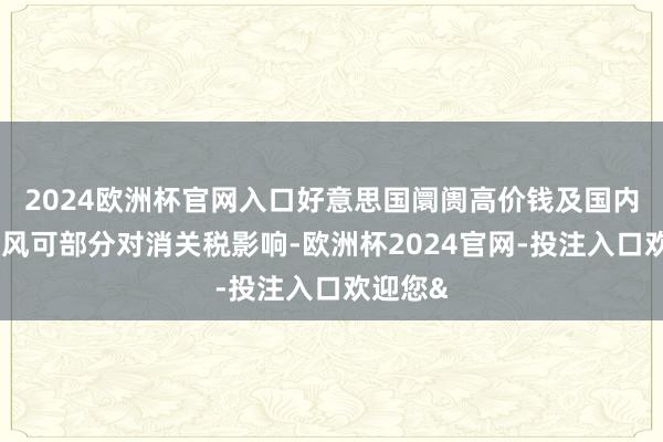2024欧洲杯官网入口好意思国阛阓高价钱及国内本钱上风可部分对消关税影响-欧洲杯2024官网-投注入口欢迎您&