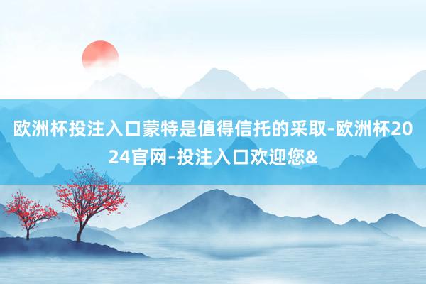欧洲杯投注入口蒙特是值得信托的采取-欧洲杯2024官网-投注入口欢迎您&
