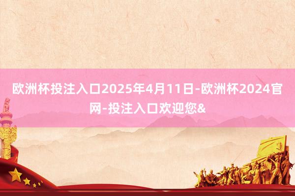 欧洲杯投注入口2025年4月11日-欧洲杯2024官网-投注入口欢迎您&