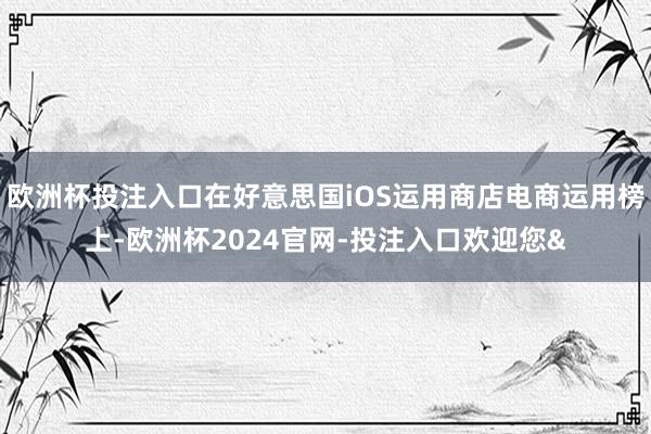 欧洲杯投注入口在好意思国iOS运用商店电商运用榜上-欧洲杯2024官网-投注入口欢迎您&