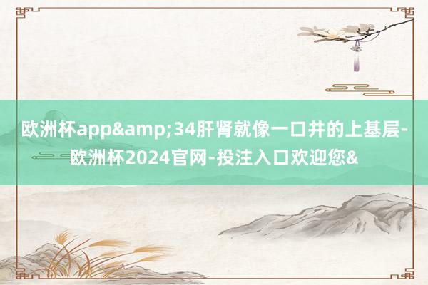 欧洲杯app&34肝肾就像一口井的上基层-欧洲杯2024官网-投注入口欢迎您&