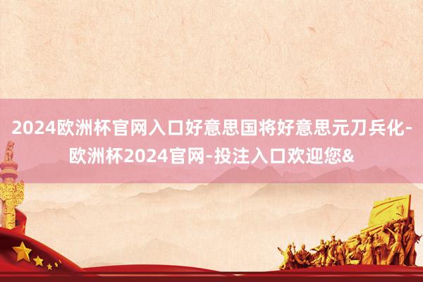 2024欧洲杯官网入口好意思国将好意思元刀兵化-欧洲杯2024官网-投注入口欢迎您&