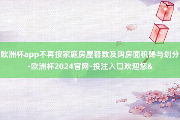 欧洲杯app不再按家庭房屋套数及购房面积赐与划分-欧洲杯2024官网-投注入口欢迎您&