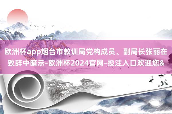 欧洲杯app　　烟台市教训局党构成员、副局长张丽在致辞中暗示-欧洲杯2024官网-投注入口欢迎您&