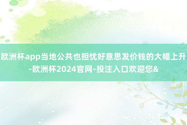 欧洲杯app当地公共也担忧好意思发价钱的大幅上升-欧洲杯2024官网-投注入口欢迎您&
