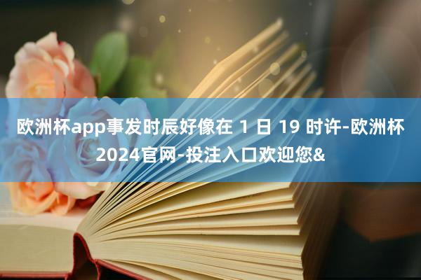 欧洲杯app事发时辰好像在 1 日 19 时许-欧洲杯2024官网-投注入口欢迎您&