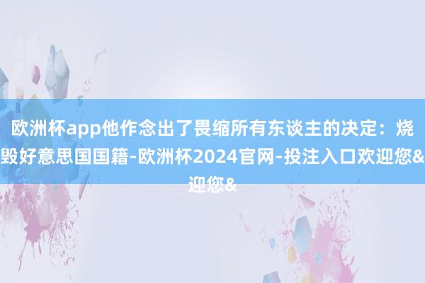 欧洲杯app他作念出了畏缩所有东谈主的决定：烧毁好意思国国籍-欧洲杯2024官网-投注入口欢迎您&