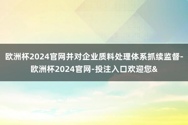 欧洲杯2024官网并对企业质料处理体系抓续监督-欧洲杯2024官网-投注入口欢迎您&