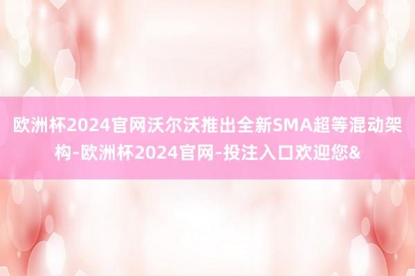 欧洲杯2024官网沃尔沃推出全新SMA超等混动架构-欧洲杯2024官网-投注入口欢迎您&