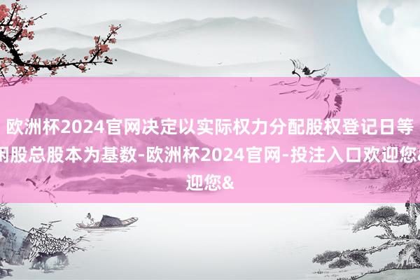 欧洲杯2024官网决定以实际权力分配股权登记日等闲股总股本为基数-欧洲杯2024官网-投注入口欢迎您&