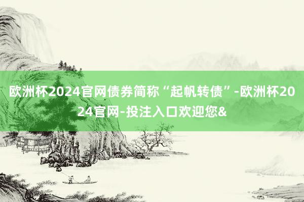 欧洲杯2024官网债券简称“起帆转债”-欧洲杯2024官网-投注入口欢迎您&