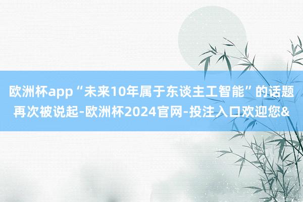 欧洲杯app“未来10年属于东谈主工智能”的话题再次被说起-欧洲杯2024官网-投注入口欢迎您&