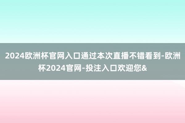 2024欧洲杯官网入口通过本次直播不错看到-欧洲杯2024官网-投注入口欢迎您&