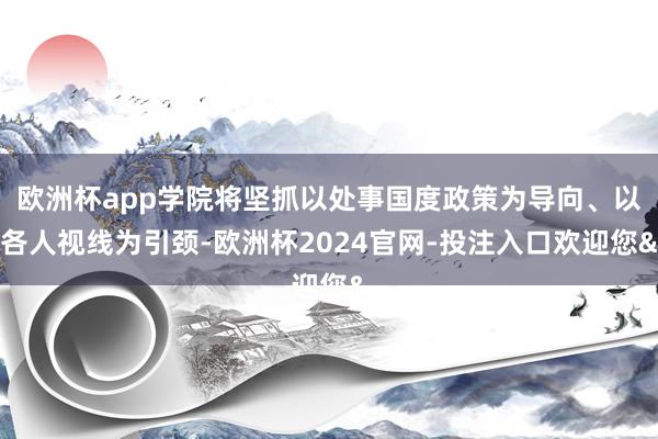 欧洲杯app学院将坚抓以处事国度政策为导向、以各人视线为引颈-欧洲杯2024官网-投注入口欢迎您&