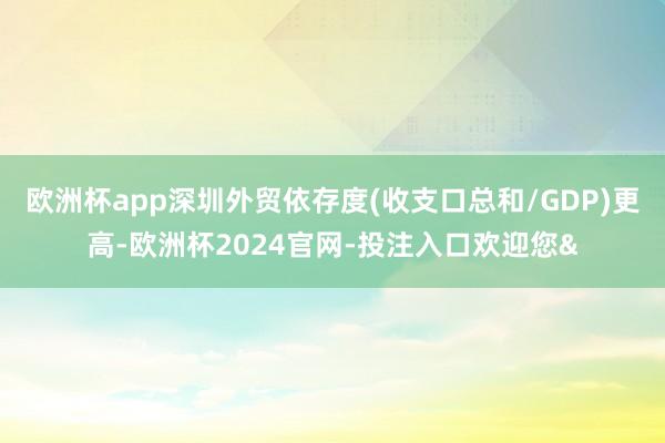 欧洲杯app深圳外贸依存度(收支口总和/GDP)更高-欧洲杯2024官网-投注入口欢迎您&