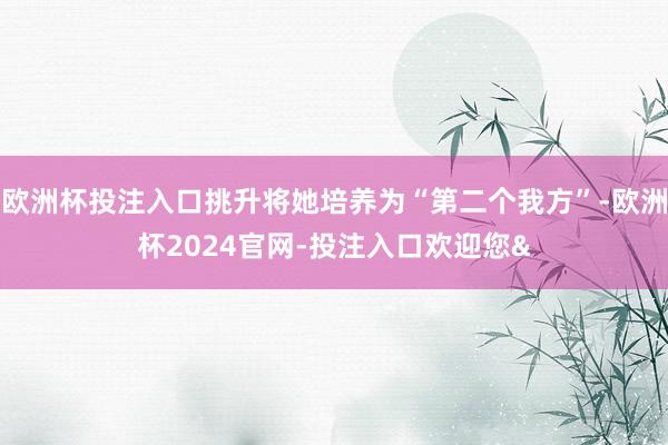 欧洲杯投注入口挑升将她培养为“第二个我方”-欧洲杯2024官网-投注入口欢迎您&