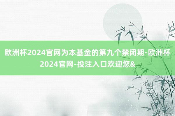 欧洲杯2024官网为本基金的第九个禁闭期-欧洲杯2024官网-投注入口欢迎您&