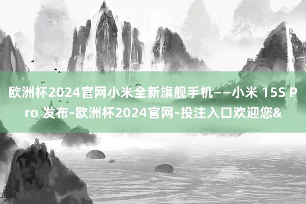 欧洲杯2024官网小米全新旗舰手机——小米 15S Pro 发布-欧洲杯2024官网-投注入口欢迎您&