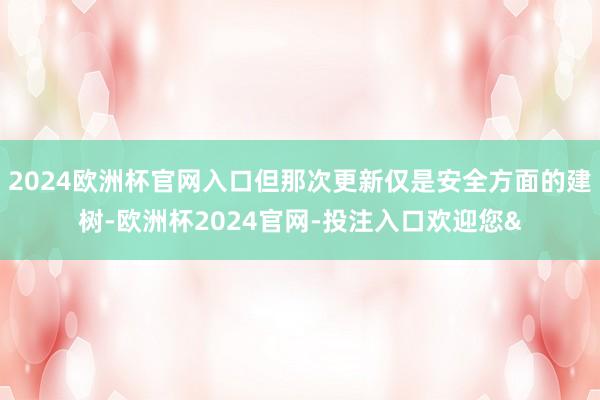 2024欧洲杯官网入口但那次更新仅是安全方面的建树-欧洲杯2024官网-投注入口欢迎您&
