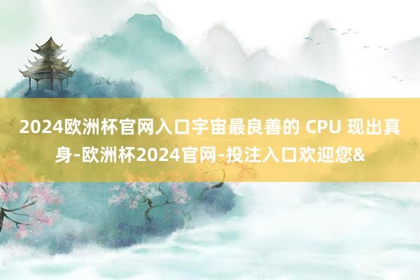2024欧洲杯官网入口宇宙最良善的 CPU 现出真身-欧洲杯2024官网-投注入口欢迎您&