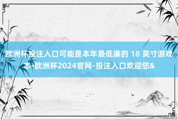 欧洲杯投注入口可能是本年最低廉的 18 英寸游戏本-欧洲杯2024官网-投注入口欢迎您&