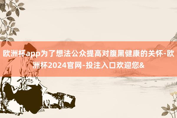 欧洲杯app为了想法公众提高对腹黑健康的关怀-欧洲杯2024官网-投注入口欢迎您&