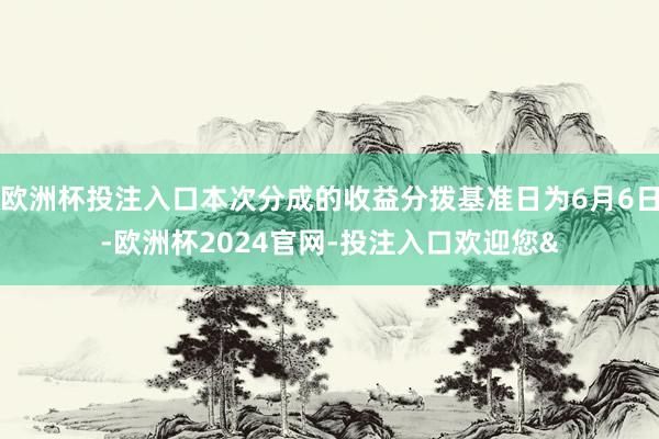 欧洲杯投注入口本次分成的收益分拨基准日为6月6日-欧洲杯2024官网-投注入口欢迎您&