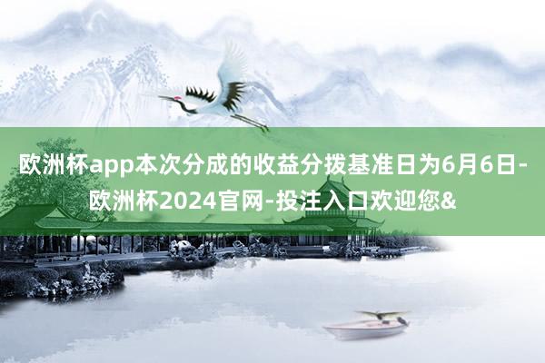 欧洲杯app本次分成的收益分拨基准日为6月6日-欧洲杯2024官网-投注入口欢迎您&